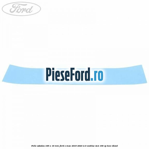 Folie adeziva 185 x 18 mm Ford S-Max 2015-2023 2.0 EcoBlue 4x4 190 cp BCCC diesel
