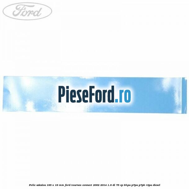 Folie adeziva 185 x 18 mm Ford Tourneo Connect 2002-2014 1.8 Di 75 cp BHPA, P7PA, P7PB, R2PA diesel