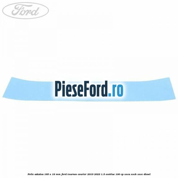 Folie adeziva 185 x 18 mm Ford Tourneo Courier 2019-2023 1.5 EcoBlue 100 cp XXCA, XXCB, XXCC diesel