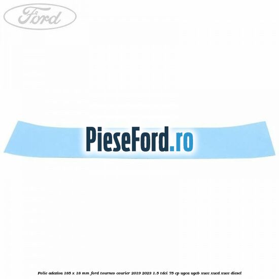 Folie adeziva 185 x 18 mm Ford Tourneo Courier 2019-2023 1.5 TDCi 75 cp Folie adeziva 185 x 18 mm Ford Tourneo Courier 2019-2023 1.5 TDCi 75 cp UGCA, UGCB, XUCC, XUCD, XUCE, diesel