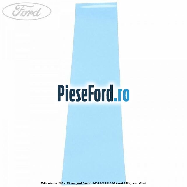 Folie adeziva 185 x 18 mm Ford Transit 2006-2014 2.2 TDCi RWD 155 cp Folie adeziva 185 x 18 mm Ford Transit 2006-2014 2.2 TDCi RWD 155 cp CVRC diesel
