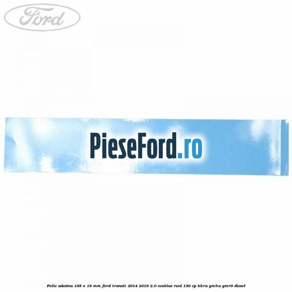 Folie adeziva 185 x 18 mm Ford Transit 2014-2018 2.0 EcoBlue RWD 130 cp BKRA, YMHA, YMR6 diesel