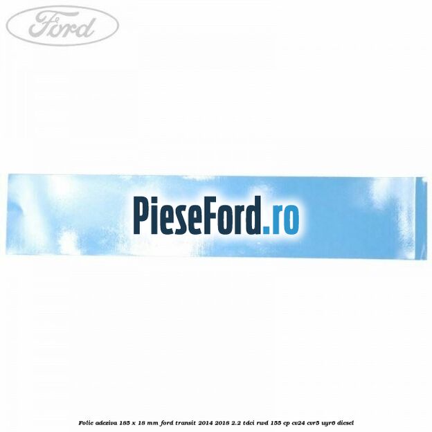 Folie adeziva 185 x 18 mm Ford Transit 2014-2018 2.2 TDCi RWD 155 cp CV24, CVR5, UYR6 diesel