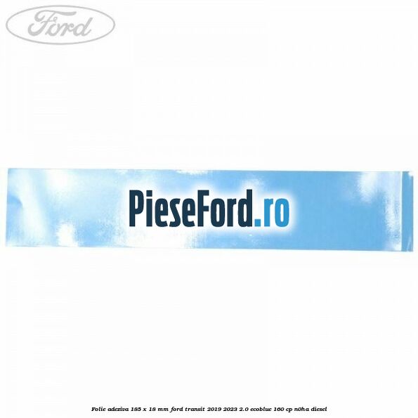 Folie adeziva 185 x 18 mm Ford Transit 2019-2023 2.0 EcoBlue 160 cp N0HA diesel