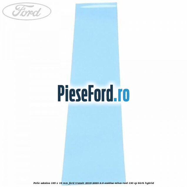 Folie adeziva 185 x 18 mm Ford Transit 2019-2023 2.0 EcoBlue mHEV RWD 130 cp BKRB Hybrid