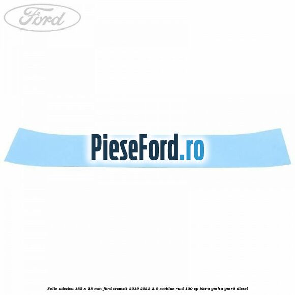 Folie adeziva 185 x 18 mm Ford Transit 2019-2023 2.0 EcoBlue RWD 130 cp BKRA, YMHA, YMR6 diesel