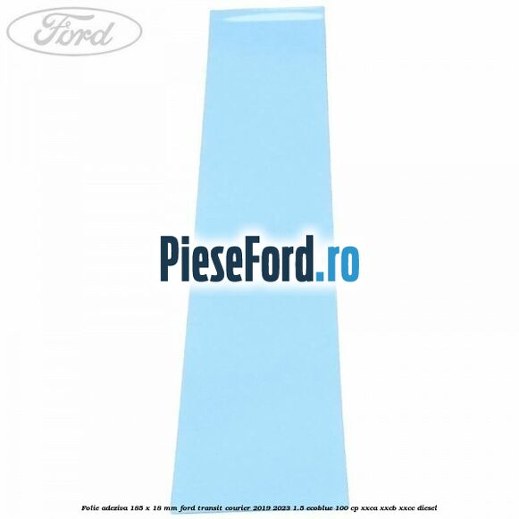 Folie adeziva 185 x 18 mm Ford Transit Courier 2019-2023 1.5 EcoBlue 100 cp XXCA, XXCB, XXCC diesel