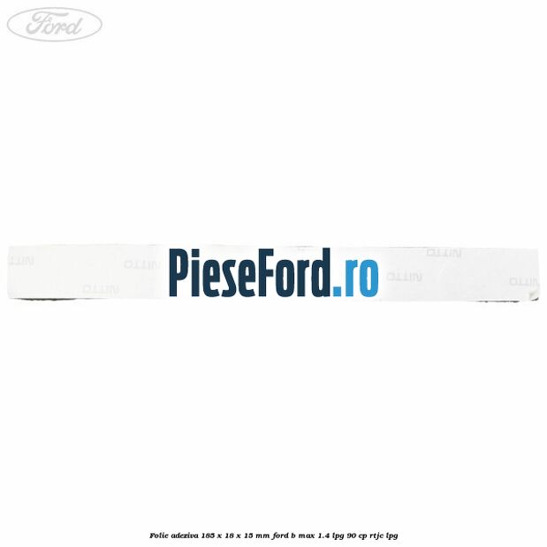 Folie adeziva 185 x 18 x 15 mm Ford B-Max 1.4 LPG 90 cp RTJC LPG