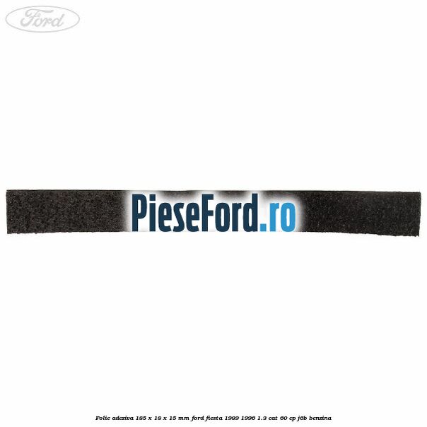 Folie adeziva 185 x 18 x 15 mm Ford Fiesta 1989-1996 1.3 CAT 60 cp Folie adeziva 185 x 18 x 15 mm Ford Fiesta 1989-1996 1.3 CAT 60 cp J6B benzina