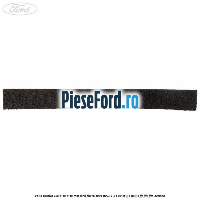 Folie adeziva 185 x 18 x 15 mm Ford Fiesta 1996-2001 1.3 i 50 cp JJA, JJC, JJE, JJJ, JJK, JJM benzina