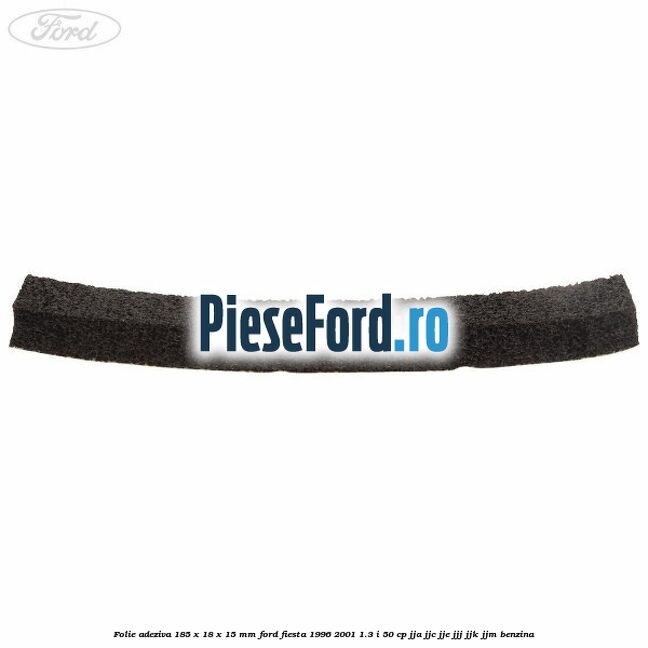 Folie adeziva 185 x 18 x 15 mm Ford Fiesta 1996-2001 1.3 i 50 cp JJA, JJC, JJE, JJJ, JJK, JJM benzina