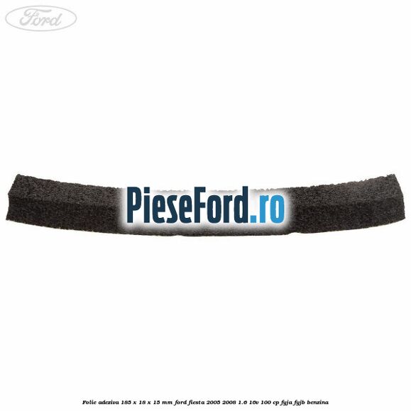 Folie adeziva 185 x 18 x 15 mm Ford Fiesta 2005-2008 1.6 16V 100 cp Folie adeziva 185 x 18 x 15 mm Ford Fiesta 2005-2008 1.6 16V 100 cp FYJA, FYJB benzina
