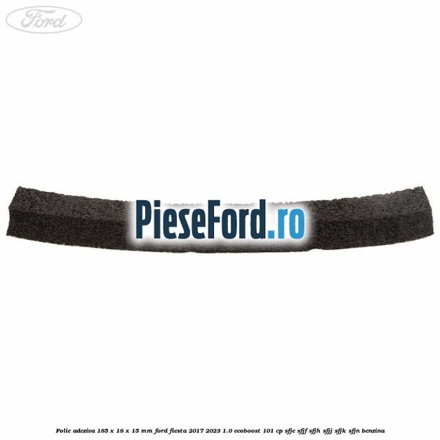 Folie adeziva 185 x 18 x 15 mm Ford Fiesta 2017-2023 1.0 EcoBoost 101 cp SFJE, SFJF, SFJH, SFJJ, SFJK, SFJN benzina
