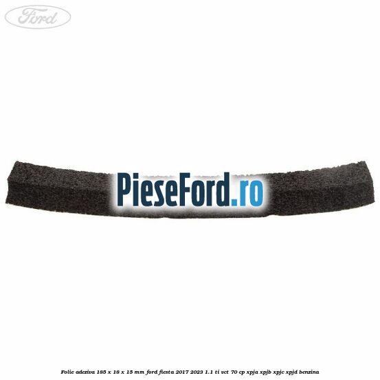Folie adeziva 185 x 18 x 15 mm Ford Fiesta 2017-2023 1.1 Ti-VCT 70 cp XPJA, XPJB, XPJC, XPJD benzina