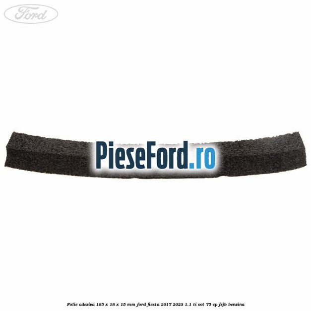 Folie adeziva 185 x 18 x 15 mm Ford Fiesta 2017-2023 1.1 Ti-VCT 75 cp FSJB benzina