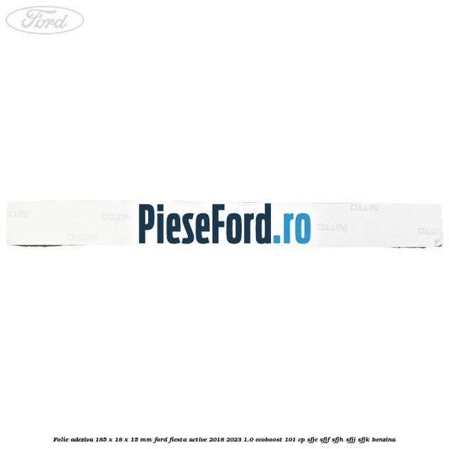 Folie adeziva 185 x 18 x 15 mm Ford Fiesta Active 2018-2023 1.0 EcoBoost 101 cp SFJE, SFJF, SFJH, SFJJ, SFJK benzina