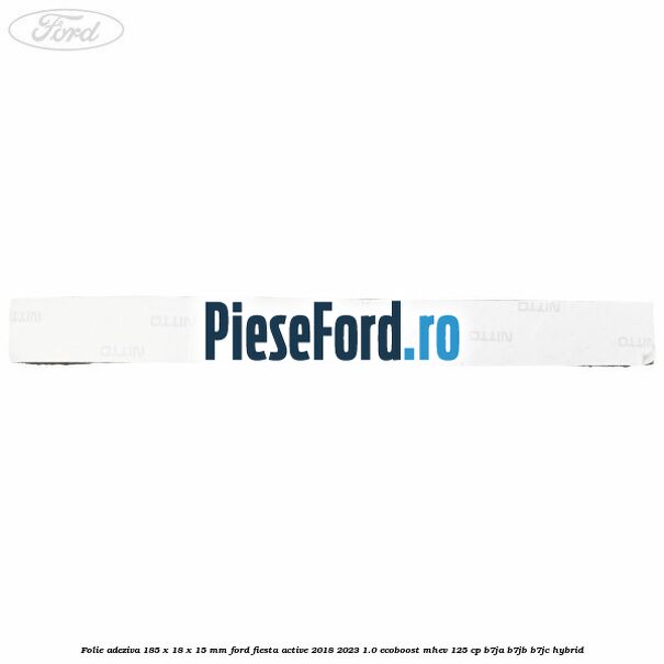 Folie adeziva 185 x 18 x 15 mm Ford Fiesta Active 2018-2023 1.0 EcoBoost mHEV 125 cp Folie adeziva 185 x 18 x 15 mm Ford Fiesta Active 2018-2023 1.0 EcoBoost mHEV 125 cp B7JA, B7JB, B7JC Hybrid