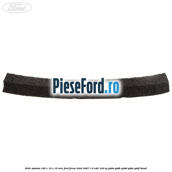 Folie adeziva 185 x 18 x 15 mm Ford Focus 2004-2007 1.6 TDCi 109 cp Folie adeziva 185 x 18 x 15 mm Ford Focus 2004-2007 1.6 TDCi 109 cp G8DA, G8DB, G8DD, G8DE, G8DF diesel