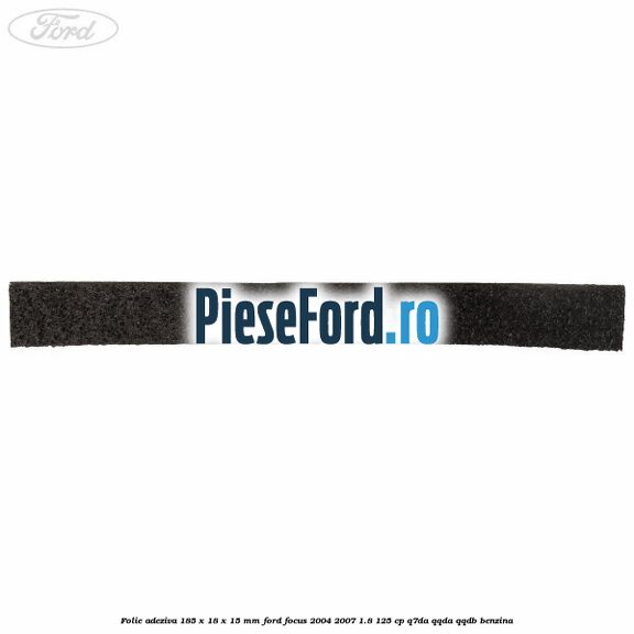 Folie adeziva 185 x 18 x 15 mm Ford Focus 2004-2007 1.8 125 cp Folie adeziva 185 x 18 x 15 mm Ford Focus 2004-2007 1.8 125 cp Q7DA, QQDA, QQDB benzina