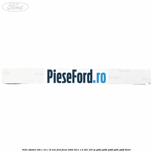 Folie adeziva 185 x 18 x 15 mm Ford Focus 2008-2011 1.6 TDCi 109 cp Folie adeziva 185 x 18 x 15 mm Ford Focus 2008-2011 1.6 TDCi 109 cp G8DA, G8DB, G8DD, G8DE, G8DF diesel