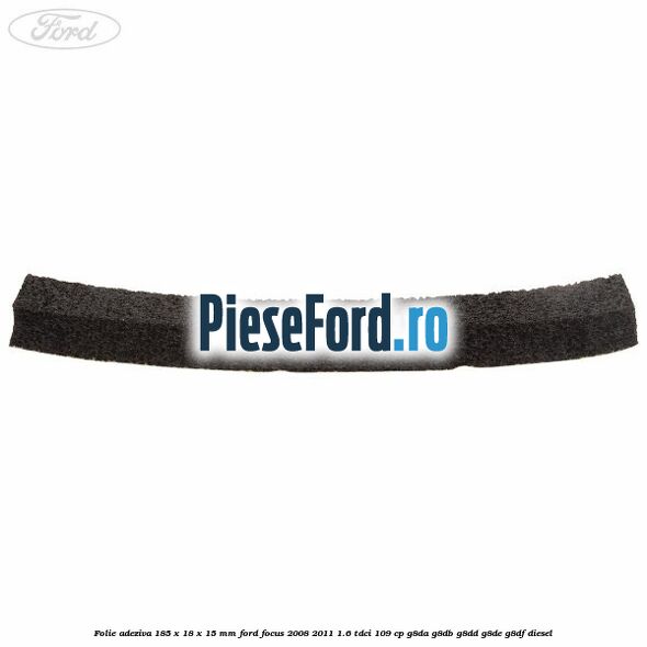 Folie adeziva 185 x 18 x 15 mm Ford Focus 2008-2011 1.6 TDCi 109 cp Folie adeziva 185 x 18 x 15 mm Ford Focus 2008-2011 1.6 TDCi 109 cp G8DA, G8DB, G8DD, G8DE, G8DF diesel
