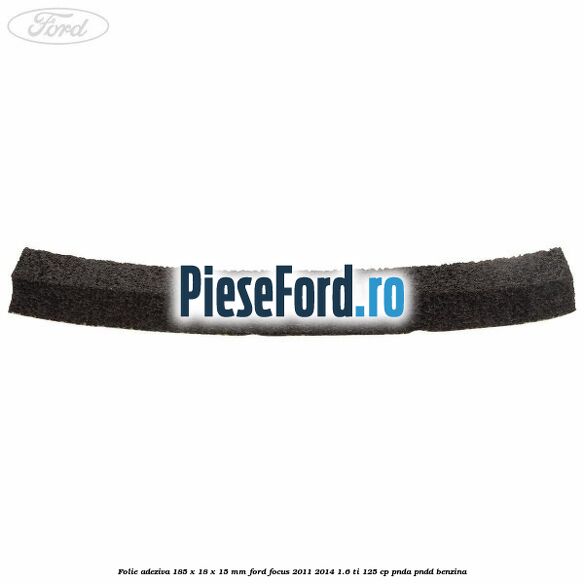 Folie adeziva 185 x 18 x 15 mm Ford Focus 2011-2014 1.6 Ti 125 cp Folie adeziva 185 x 18 x 15 mm Ford Focus 2011-2014 1.6 Ti 125 cp PNDA, PNDD benzina