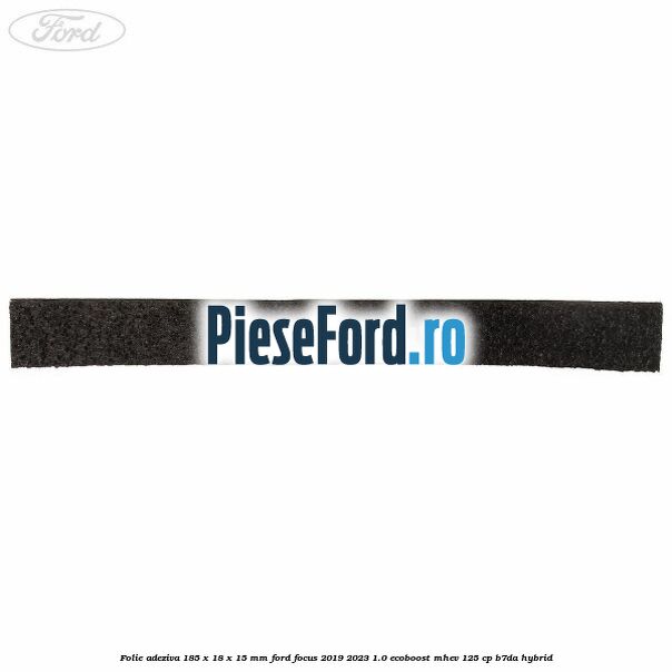 Folie adeziva 185 x 18 x 15 mm Ford Focus 2019-2023 1.0 EcoBoost mHEV 125 cp B7DA Hybrid