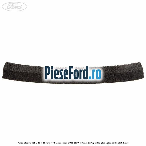 Folie adeziva 185 x 18 x 15 mm Ford Focus C-Max 2003-2007 1.6 TDCi 109 cp G8DA, G8DB, G8DD, G8DE, G8DF diesel