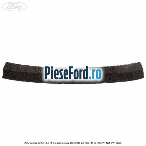 Folie adeziva 185 x 18 x 15 mm Ford Galaxy 2015-2023 2.0 TDCi 150 cp T7CI, T7CJ, T7CK, T7CL diesel