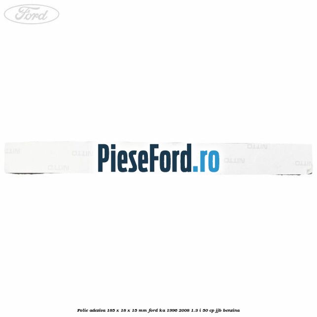 Folie adeziva 185 x 18 x 15 mm Ford Ka 1996-2008 1.3 i 50 cp Folie adeziva 185 x 18 x 15 mm Ford Ka 1996-2008 1.3 i 50 cp JJB benzina