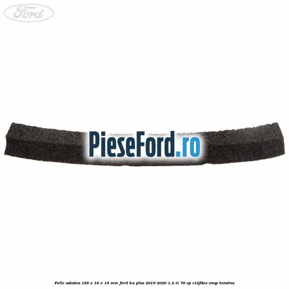 Folie adeziva 185 x 18 x 15 mm Ford Ka plus 2019-2020 1.2 Ti 70 cp Folie adeziva 185 x 18 x 15 mm Ford Ka plus 2019-2020 1.2 Ti 70 cp C12FDOS, ENAP benzina