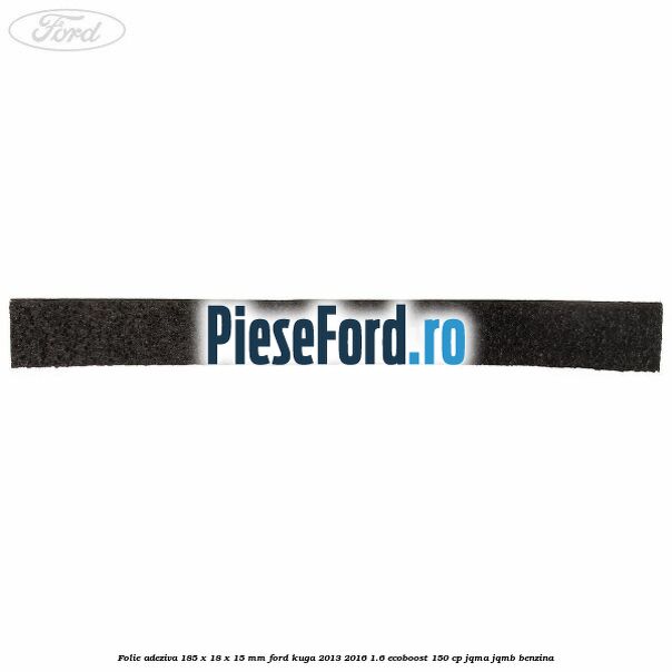 Folie adeziva 185 x 18 x 15 mm Ford Kuga 2013-2016 1.6 EcoBoost 150 cp JQMA, JQMB benzina