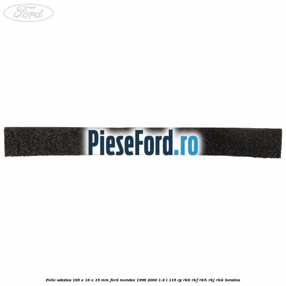 Folie adeziva 185 x 18 x 15 mm Ford Mondeo 1996-2000 1.8 i 115 cp Folie adeziva 185 x 18 x 15 mm Ford Mondeo 1996-2000 1.8 i 115 cp RKB, RKF, RKH, RKJ, RKK benzina