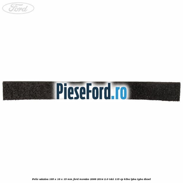 Folie adeziva 185 x 18 x 15 mm Ford Mondeo 2008-2014 2.0 TDCi 115 cp KLBA, LPBA, TYBA diesel