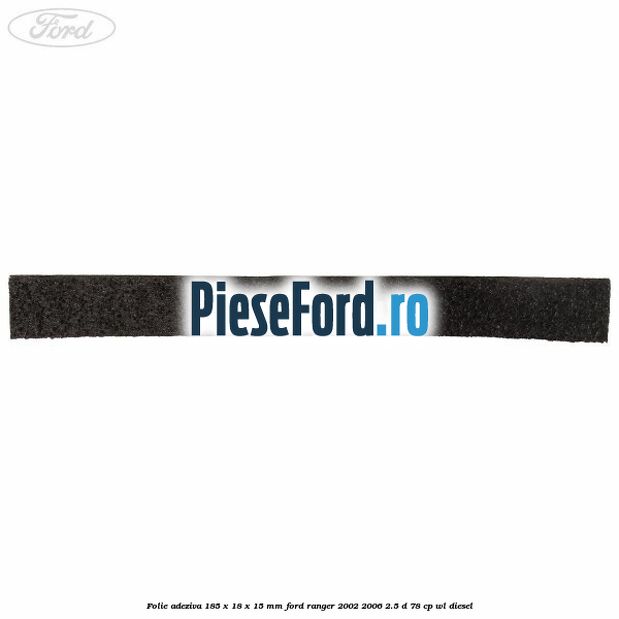 Folie adeziva 185 x 18 x 15 mm Ford Ranger 2002-2006 2.5 D 78 cp Folie adeziva 185 x 18 x 15 mm Ford Ranger 2002-2006 2.5 D 78 cp WL diesel