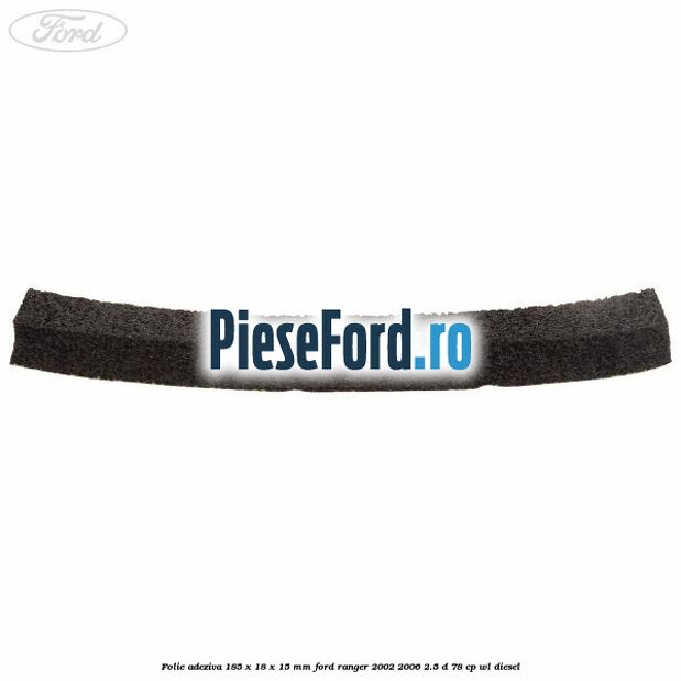Folie adeziva 185 x 18 x 15 mm Ford Ranger 2002-2006 2.5 D 78 cp Folie adeziva 185 x 18 x 15 mm Ford Ranger 2002-2006 2.5 D 78 cp WL diesel