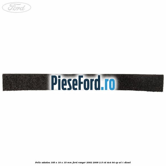 Folie adeziva 185 x 18 x 15 mm Ford Ranger 2002-2006 2.5 TD 4x4 84 cp Folie adeziva 185 x 18 x 15 mm Ford Ranger 2002-2006 2.5 TD 4x4 84 cp WL-T diesel
