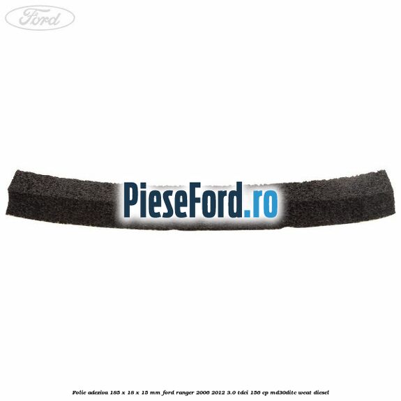 Folie adeziva 185 x 18 x 15 mm Ford Ranger 2006-2012 3.0 TDCi 156 cp MD30DITC, WEAT diesel
