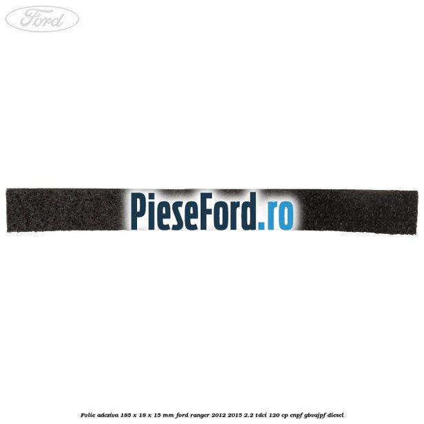 Folie adeziva 185 x 18 x 15 mm Ford Ranger 2012-2015 2.2 TDCi 120 cp ENPF, GBVAJPF diesel