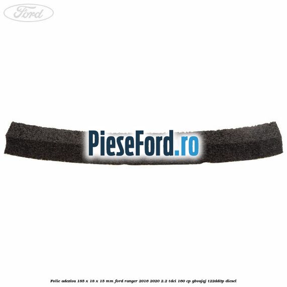Folie adeziva 185 x 18 x 15 mm Ford Ranger 2016-2020 2.2 TDCi 160 cp Folie adeziva 185 x 18 x 15 mm Ford Ranger 2016-2020 2.2 TDCi 160 cp GBVAJQJ, T22DD0P diesel