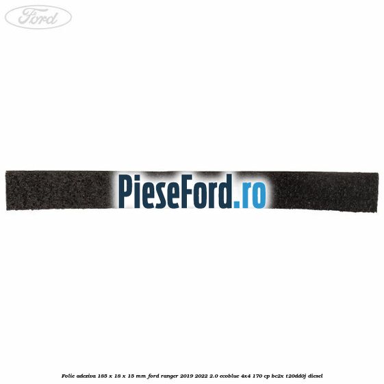 Folie adeziva 185 x 18 x 15 mm Ford Ranger 2019-2022 2.0 EcoBlue 4x4 170 cp Folie adeziva 185 x 18 x 15 mm Ford Ranger 2019-2022 2.0 EcoBlue 4x4 170 cp BC2X, T20DD0J diesel