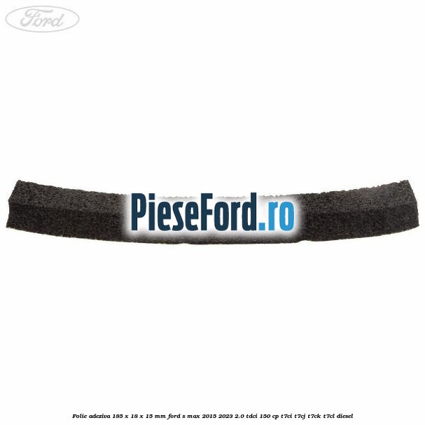 Folie adeziva 185 x 18 x 15 mm Ford S-Max 2015-2023 2.0 TDCi 150 cp Folie adeziva 185 x 18 x 15 mm Ford S-Max 2015-2023 2.0 TDCi 150 cp T7CI, T7CJ, T7CK, T7CL diesel