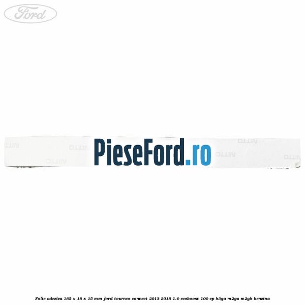 Folie adeziva 185 x 18 x 15 mm Ford Tourneo Connect 2013-2018 1.0 EcoBoost 100 cp Folie adeziva 185 x 18 x 15 mm Ford Tourneo Connect 2013-2018 1.0 EcoBoost 100 cp B3GA, M2GA, M2GB benzina
