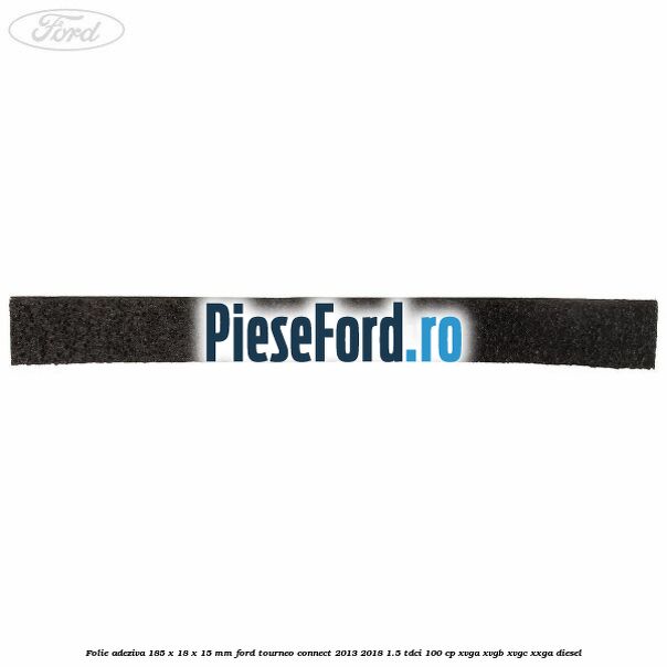 Folie adeziva 185 x 18 x 15 mm Ford Tourneo Connect 2013-2018 1.5 TDCi 100 cp Folie adeziva 185 x 18 x 15 mm Ford Tourneo Connect 2013-2018 1.5 TDCi 100 cp XVGA, XVGB, XVGC, XXGA diesel