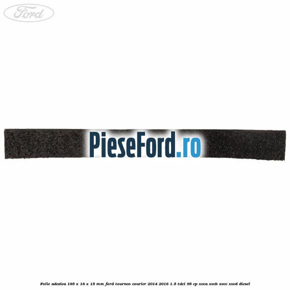 Folie adeziva 185 x 18 x 15 mm Ford Tourneo Courier 2014-2018 1.5 TDCi 95 cp XVCA, XVCB, XVCC, XVCD diesel