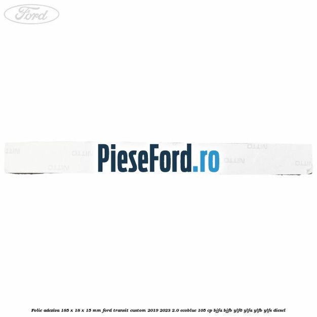 Folie adeziva 185 x 18 x 15 mm Ford Transit Custom 2019-2023 2.0 EcoBlue 105 cp BJFA, BJFB, YLF6, YLFA, YLFB, YLFS diesel