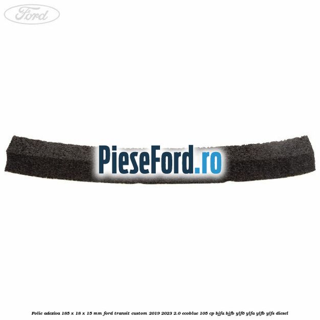 Folie adeziva 185 x 18 x 15 mm Ford Transit Custom 2019-2023 2.0 EcoBlue 105 cp BJFA, BJFB, YLF6, YLFA, YLFB, YLFS diesel