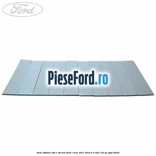 Folie adeziva 185 x 36 mm Ford C-Max 2011-2015 2.0 TDCi 115 cp TYDA diesel