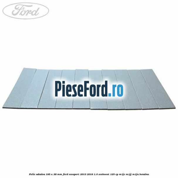 Folie adeziva 185 x 36 mm Ford EcoSport 2013-2018 1.0 EcoBoost 125 cp Folie adeziva 185 x 36 mm Ford EcoSport 2013-2018 1.0 EcoBoost 125 cp M1JC, M1JJ, M1JU benzina