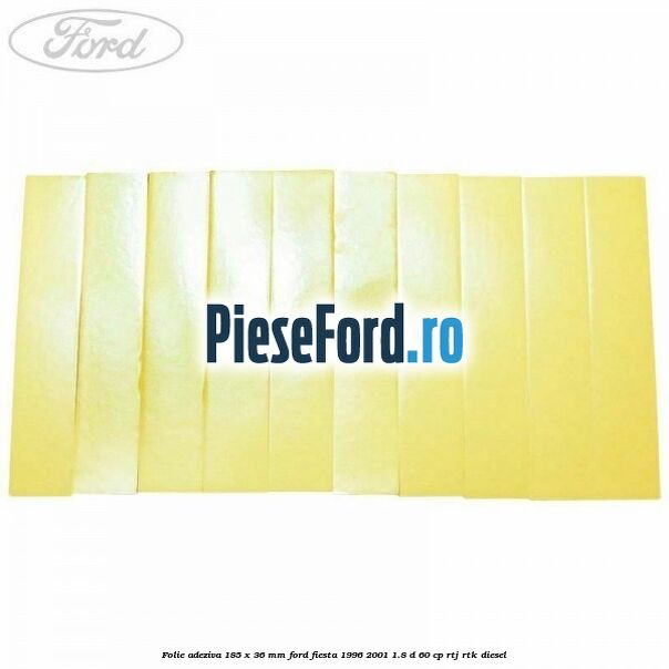 Folie adeziva 185 x 36 mm Ford Fiesta 1996-2001 1.8 D 60 cp RTJ, RTK diesel